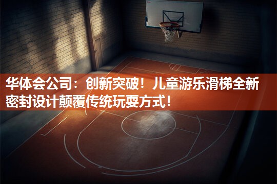 华体会公司：创新突破！儿童游乐滑梯全新密封设计颠覆传统玩耍方式！