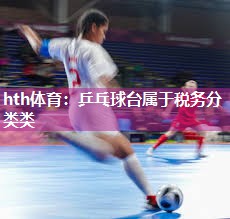 hth体育：乒乓球台属于税务分类类