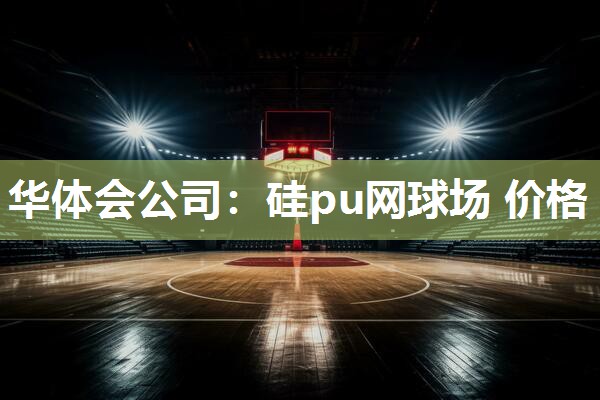 华体会公司：硅pu网球场 价格