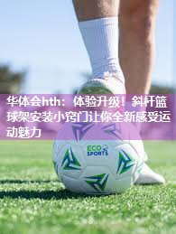 华体会hth：体验升级！斜杆篮球架安装小窍门让你全新感受运动魅力