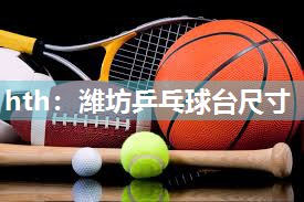hth：潍坊乒乓球台尺寸